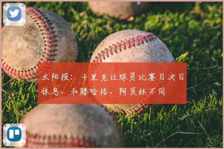 太阳报：卡里克让球员比赛日次日休息，和滕哈格、阿莫林不同