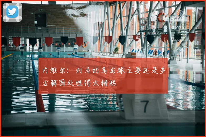 内维尔：利马的乌龙球主要还是多古解围处理得太糟糕