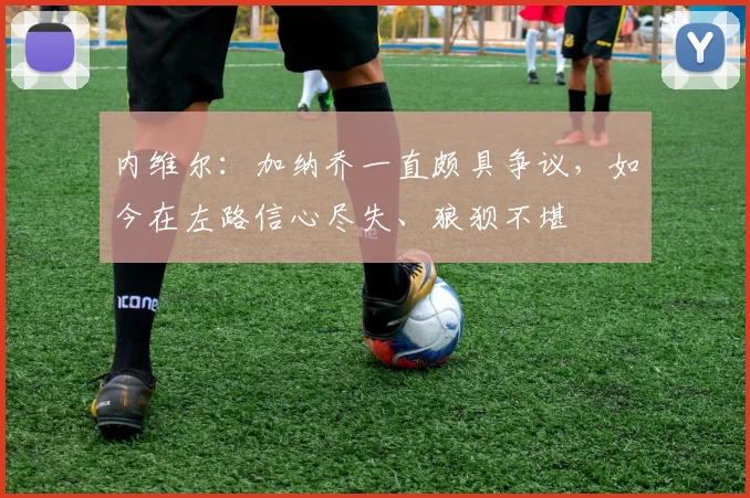 内维尔：加纳乔一直颇具争议，如今在左路信心尽失、狼狈不堪