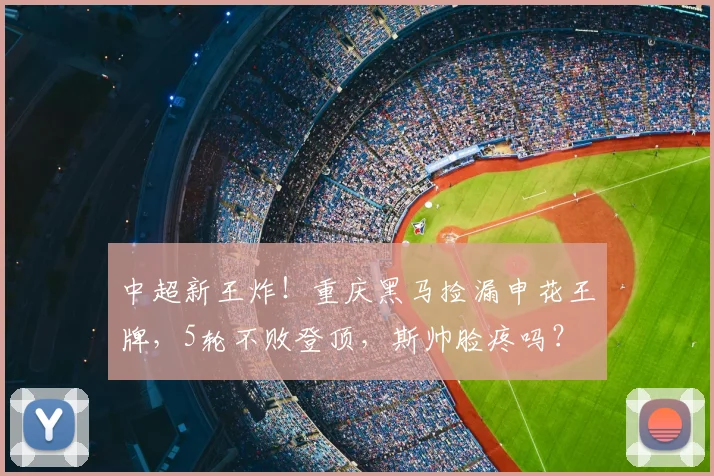 中超新王炸！重庆黑马捡漏申花王牌，5轮不败登顶，斯帅脸疼吗？