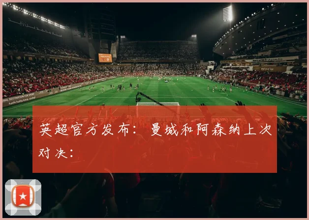 英超官方发布：曼城和阿森纳上次对决：