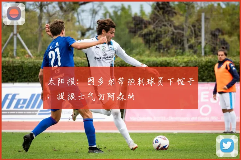 太阳报：图多尔带热刺球员下馆子，提振士气打阿森纳