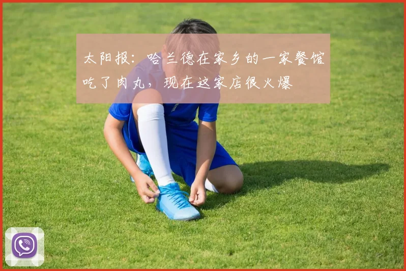 太阳报：哈兰德在家乡的一家餐馆吃了肉丸，现在这家店很火爆