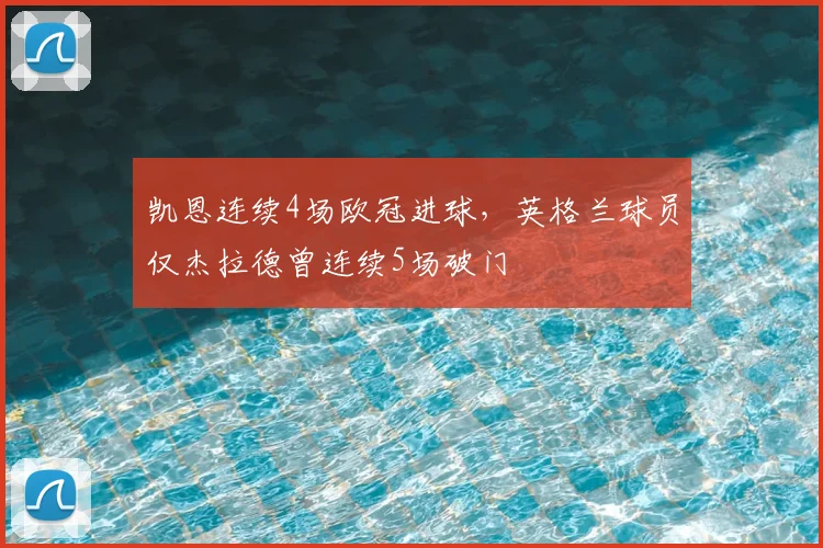 凯恩连续4场欧冠进球，英格兰球员仅杰拉德曾连续5场破门