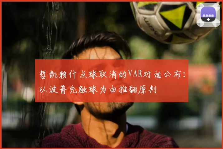 哲凯赖什点球取消的VAR对话公布：以波普先触球为由推翻原判