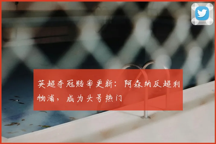 英超夺冠赔率更新：阿森纳反超利物浦，成为头号热门