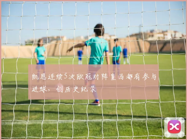 凯恩连续5次欧冠对阵皇马都有参与进球，创历史纪录