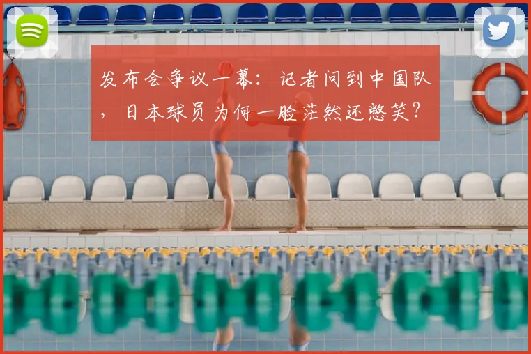 发布会争议一幕：记者问到中国队，日本球员为何一脸茫然还憋笑？
