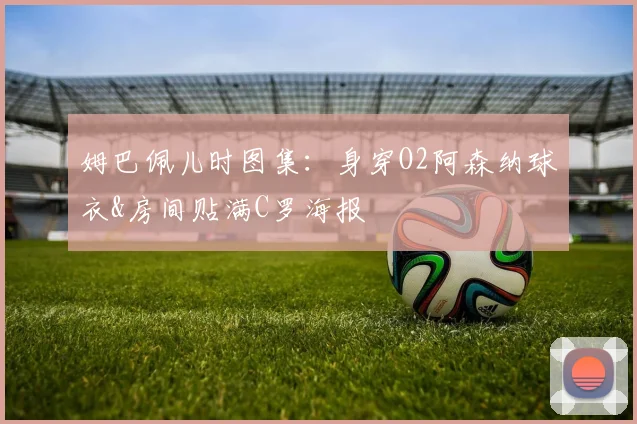 姆巴佩儿时图集：身穿O2阿森纳球衣&房间贴满C罗海报