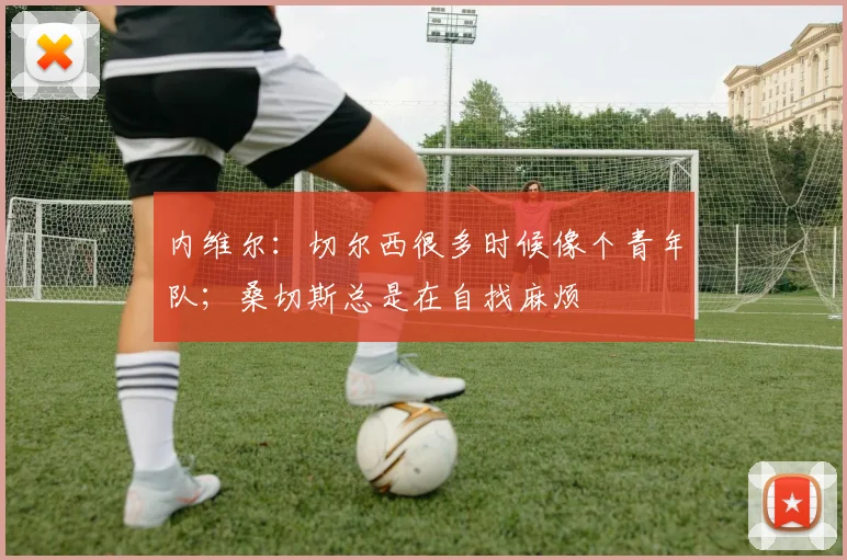 内维尔：切尔西很多时候像个青年队；桑切斯总是在自找麻烦