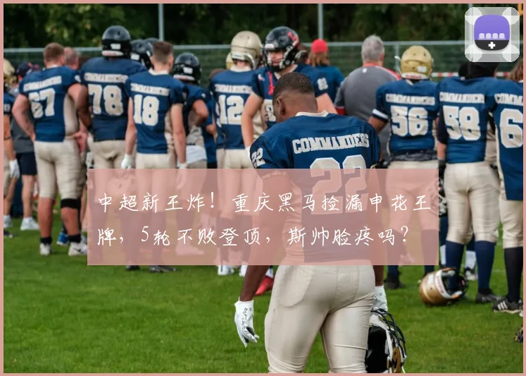中超新王炸！重庆黑马捡漏申花王牌，5轮不败登顶，斯帅脸疼吗？