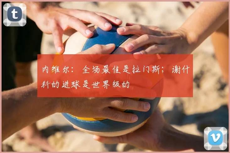 内维尔：全场最佳是拉门斯；谢什科的进球是世界级的