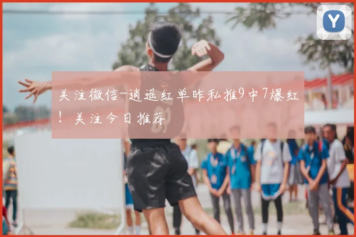 关注微信-逍遥红单昨私推9中7爆红！关注今日推荐