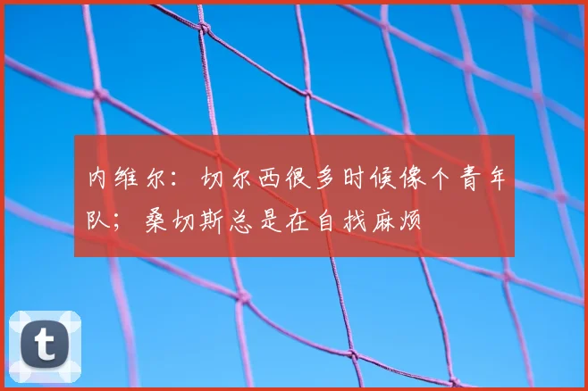 内维尔：切尔西很多时候像个青年队；桑切斯总是在自找麻烦