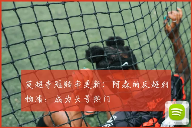 英超夺冠赔率更新：阿森纳反超利物浦，成为头号热门