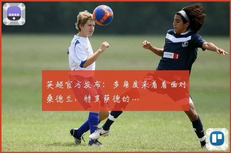 英超官方发布：多角度来看看面对桑德兰，特罗萨德的…