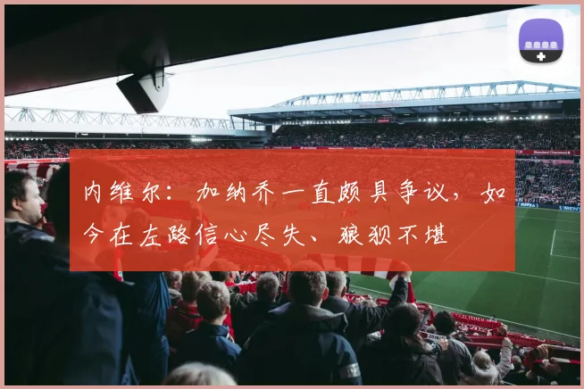内维尔：加纳乔一直颇具争议，如今在左路信心尽失、狼狈不堪