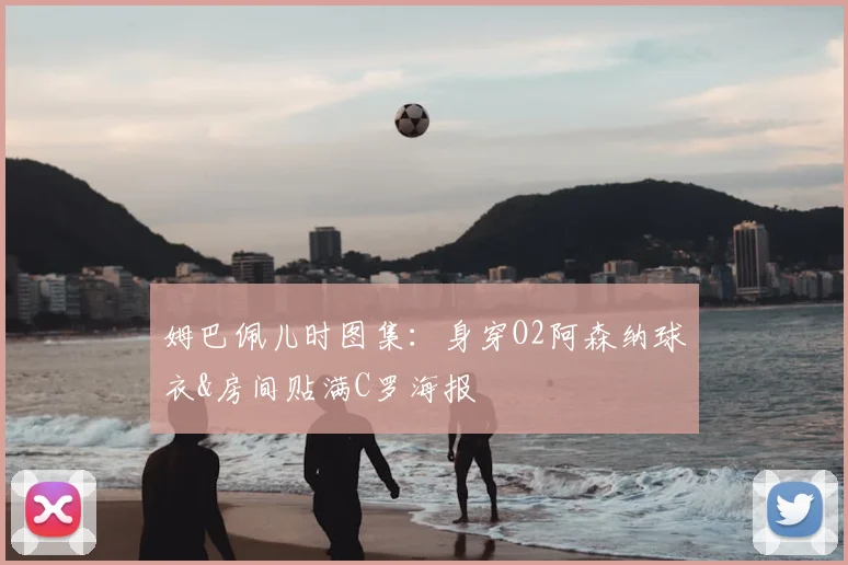 姆巴佩儿时图集：身穿O2阿森纳球衣&房间贴满C罗海报