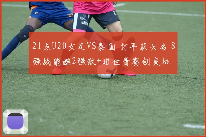 21点U20女足VS泰国 打平获头名 8强战能避2强敌+进世青赛创良机